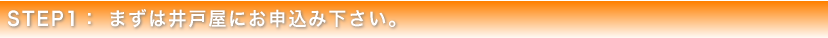 STEP1 まずは井戸屋にお申込み下さい