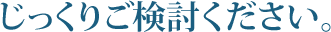 じっくりご検討ください