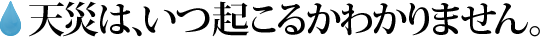 天災はいつ起こるかわかりません。
