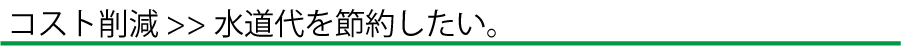 コスト削減 >> 水道代を節約したい。