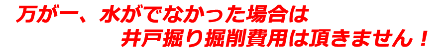 万が一、水は出ない時は井戸掘り料金は頂きません
