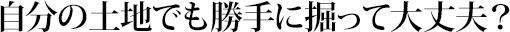 自分の土地でも勝手に掘って大丈夫？