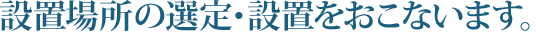 設置場所の選定・設置をおこないます。