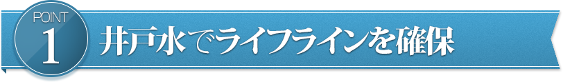 POINT1　井戸水でライフラインを確保